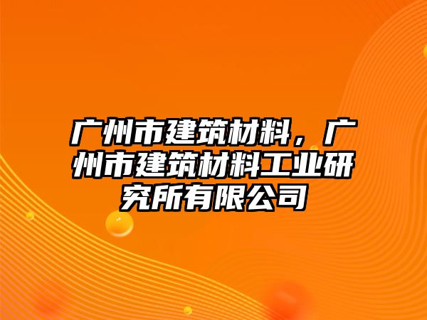 廣州市建筑材料，廣州市建筑材料工業(yè)研究所有限公司