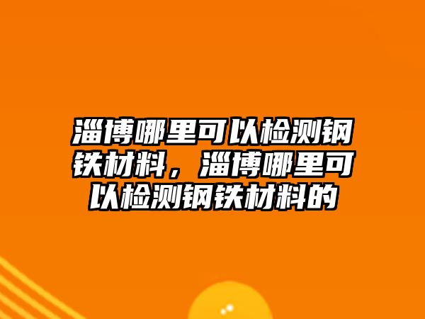 淄博哪里可以檢測鋼鐵材料，淄博哪里可以檢測鋼鐵材料的