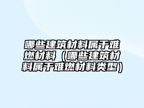 哪些建筑材料屬于難燃材料（哪些建筑材料屬于難燃材料類型）