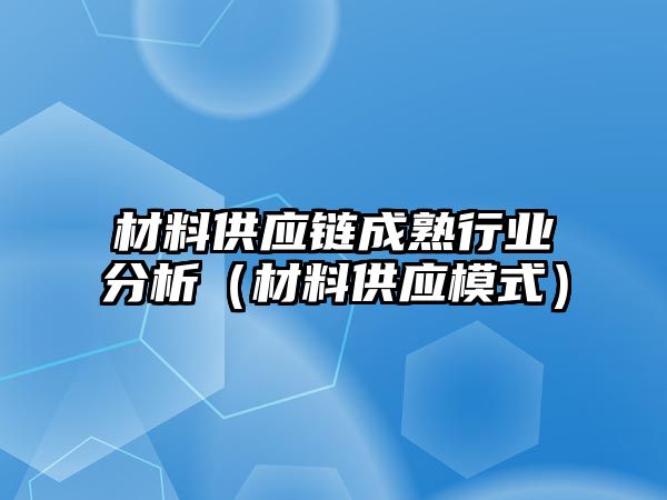 材料供應(yīng)鏈成熟行業(yè)分析（材料供應(yīng)模式）