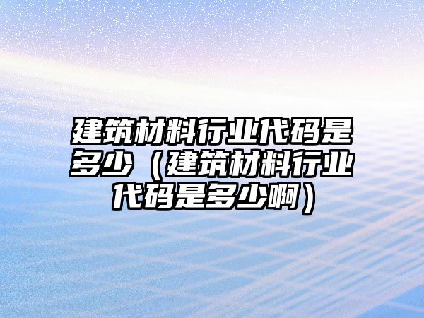 建筑材料行業(yè)代碼是多少（建筑材料行業(yè)代碼是多少啊）