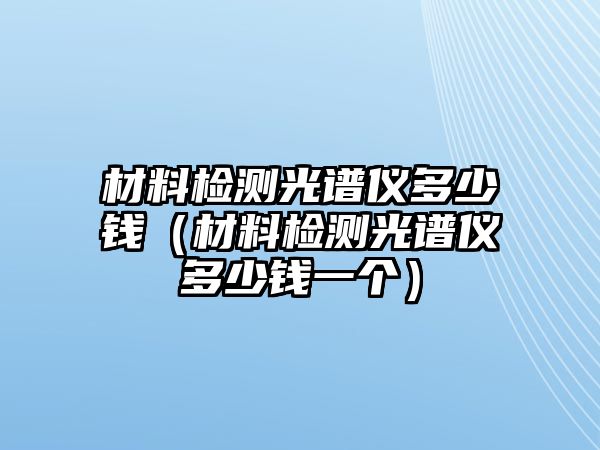 材料檢測(cè)光譜儀多少錢（材料檢測(cè)光譜儀多少錢一個(gè)）