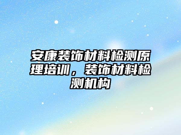 安康裝飾材料檢測原理培訓，裝飾材料檢測機構