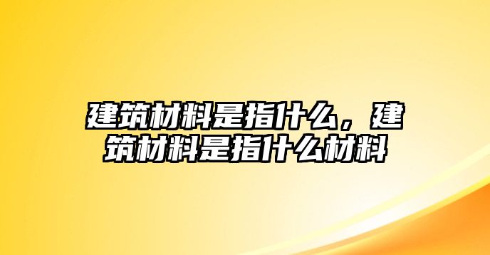 建筑材料是指什么，建筑材料是指什么材料