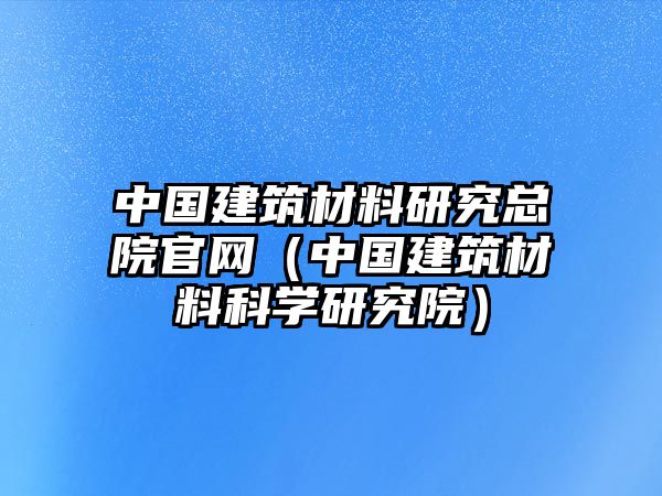 中國建筑材料研究總院官網(wǎng)（中國建筑材料科學(xué)研究院）