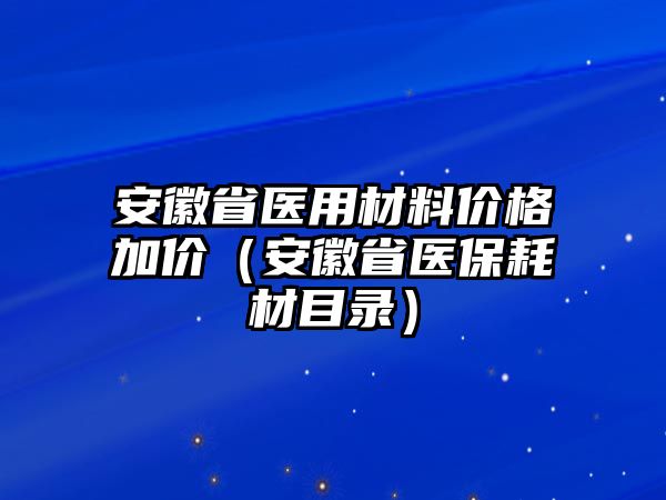 安徽省醫(yī)用材料價格加價（安徽省醫(yī)保耗材目錄）