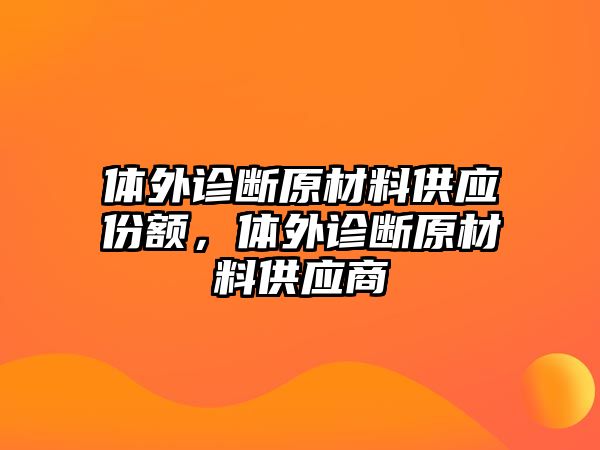 體外診斷原材料供應(yīng)份額，體外診斷原材料供應(yīng)商