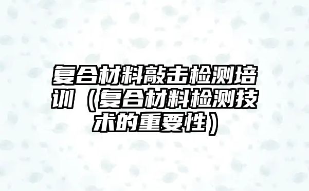 復(fù)合材料敲擊檢測培訓(xùn)（復(fù)合材料檢測技術(shù)的重要性）