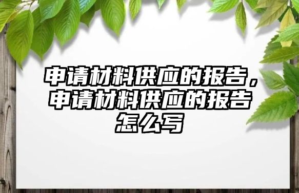 申請材料供應的報告，申請材料供應的報告怎么寫