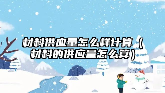 材料供應(yīng)量怎么樣計算（材料的供應(yīng)量怎么算）