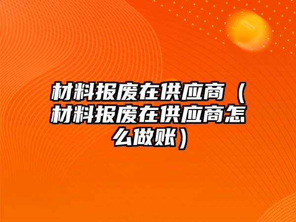 材料報(bào)廢在供應(yīng)商（材料報(bào)廢在供應(yīng)商怎么做賬）