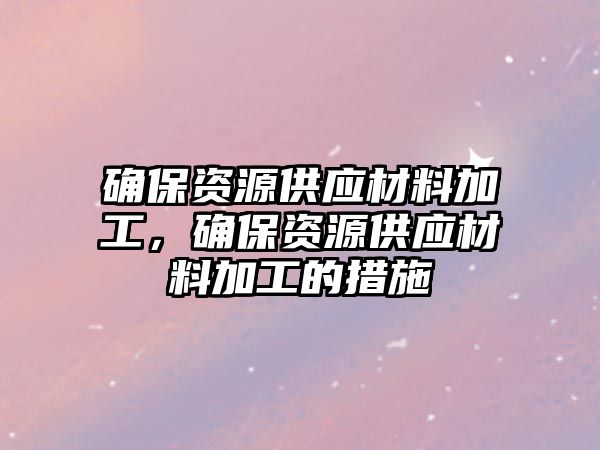 確保資源供應(yīng)材料加工，確保資源供應(yīng)材料加工的措施