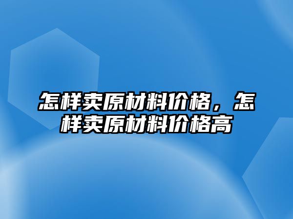 怎樣賣原材料價格，怎樣賣原材料價格高