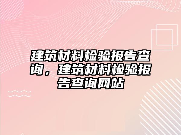 建筑材料檢驗報告查詢，建筑材料檢驗報告查詢網(wǎng)站