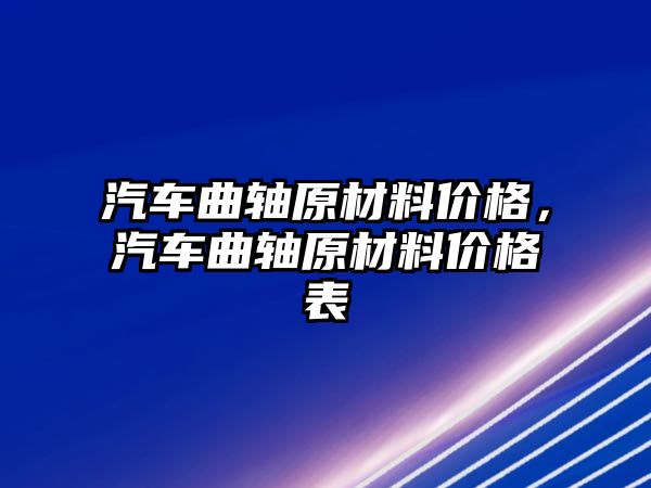 汽車曲軸原材料價格，汽車曲軸原材料價格表