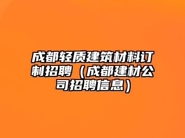 成都輕質(zhì)建筑材料訂制招聘（成都建材公司招聘信息）