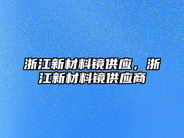 浙江新材料鏡供應(yīng)，浙江新材料鏡供應(yīng)商