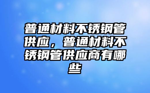 普通材料不銹鋼管供應(yīng)，普通材料不銹鋼管供應(yīng)商有哪些