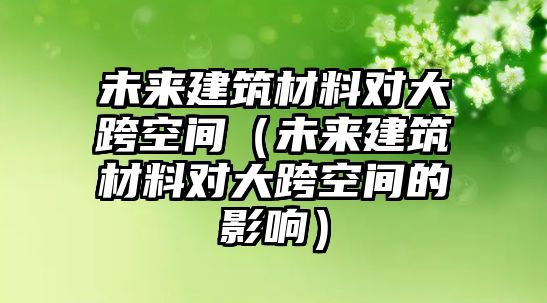 未來建筑材料對大跨空間（未來建筑材料對大跨空間的影響）