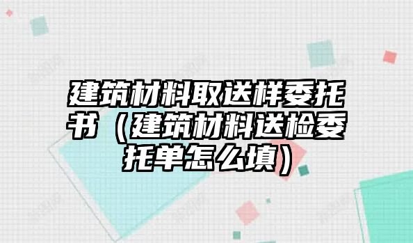 建筑材料取送樣委托書（建筑材料送檢委托單怎么填）