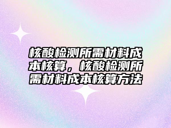 核酸檢測(cè)所需材料成本核算，核酸檢測(cè)所需材料成本核算方法