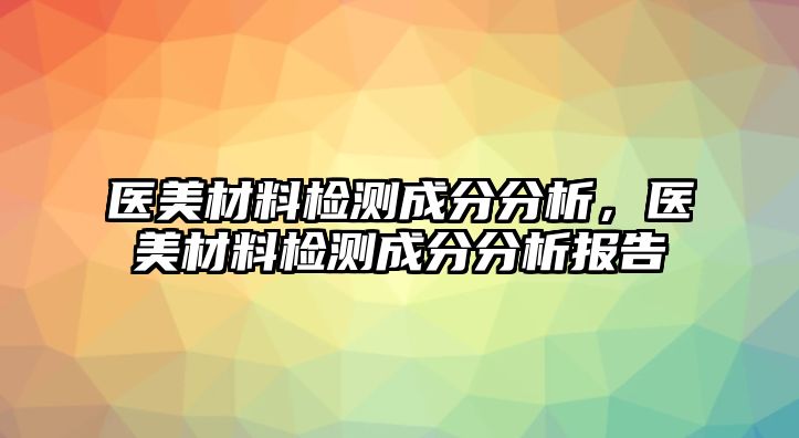 醫(yī)美材料檢測成分分析，醫(yī)美材料檢測成分分析報告