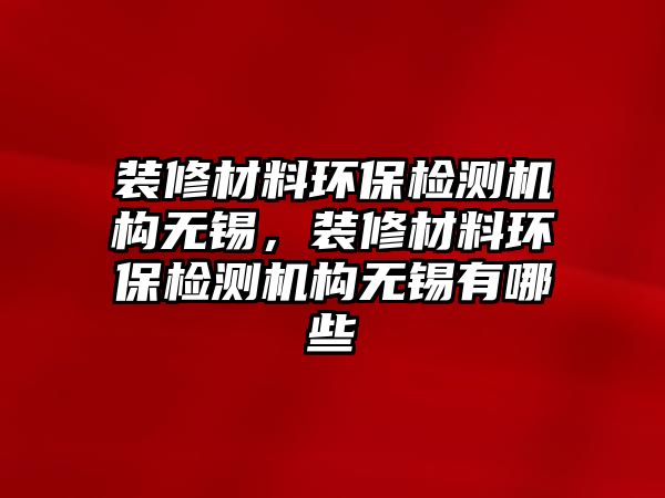 裝修材料環(huán)保檢測機構(gòu)無錫，裝修材料環(huán)保檢測機構(gòu)無錫有哪些