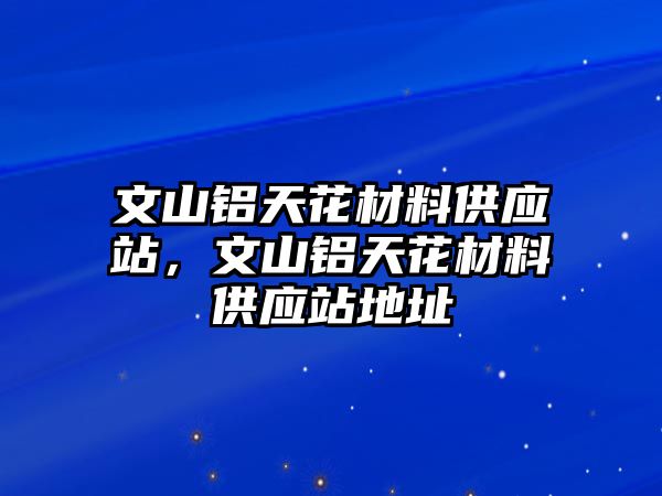 文山鋁天花材料供應(yīng)站，文山鋁天花材料供應(yīng)站地址