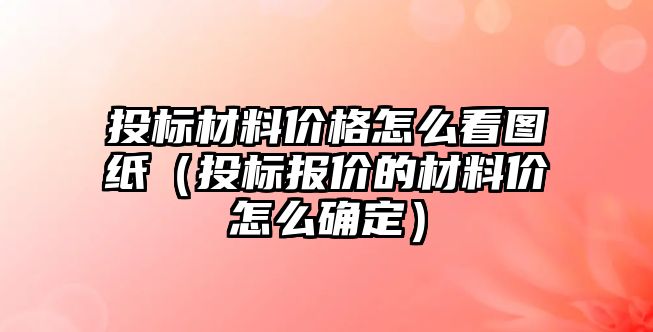 投標材料價格怎么看圖紙（投標報價的材料價怎么確定）