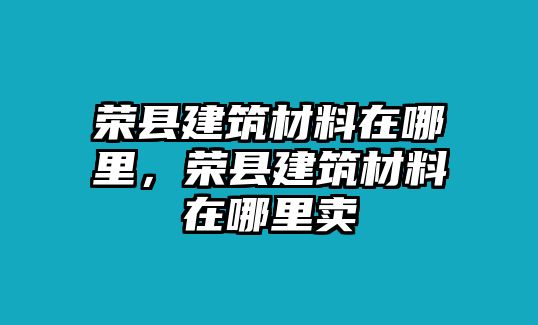 榮縣建筑材料在哪里，榮縣建筑材料在哪里賣