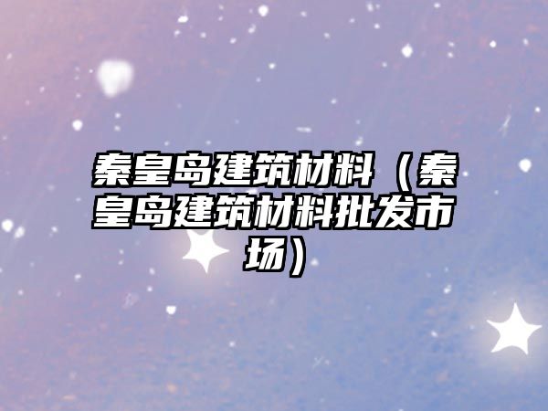 秦皇島建筑材料（秦皇島建筑材料批發(fā)市場）