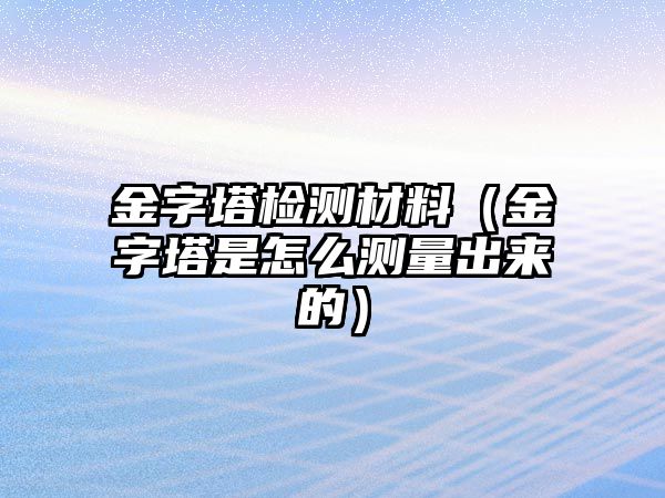 金字塔檢測(cè)材料（金字塔是怎么測(cè)量出來(lái)的）