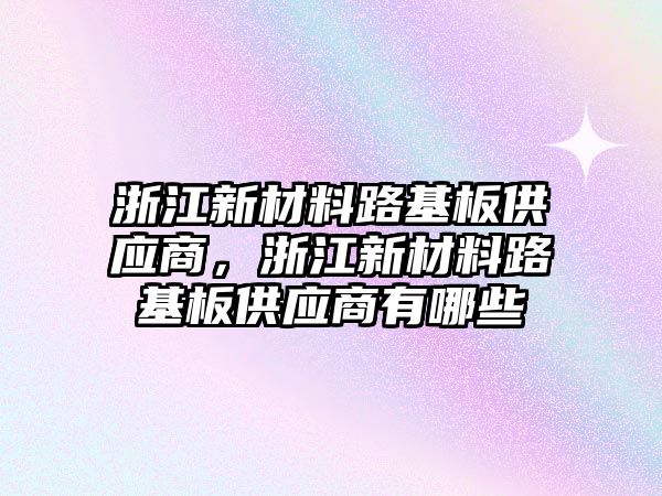 浙江新材料路基板供應(yīng)商，浙江新材料路基板供應(yīng)商有哪些