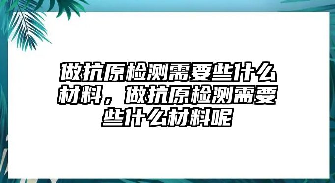 做抗原檢測需要些什么材料，做抗原檢測需要些什么材料呢