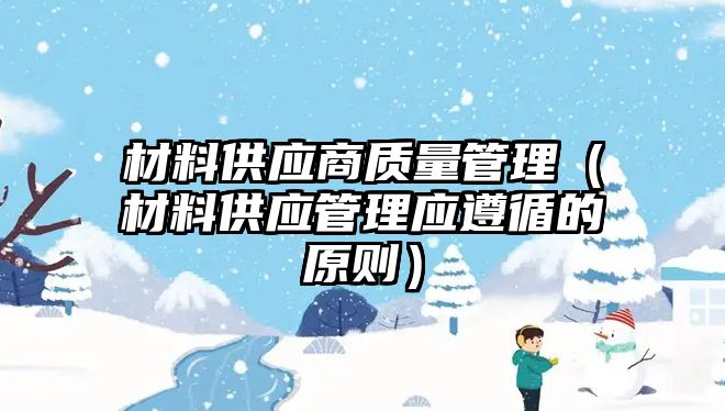 材料供應(yīng)商質(zhì)量管理（材料供應(yīng)管理應(yīng)遵循的原則）