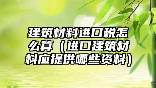 建筑材料進口稅怎么算（進口建筑材料應(yīng)提供哪些資料）