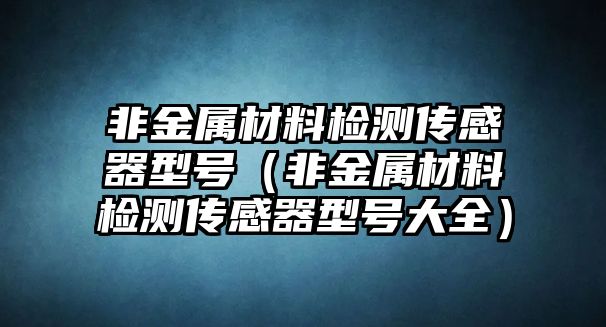 非金屬材料檢測傳感器型號（非金屬材料檢測傳感器型號大全）