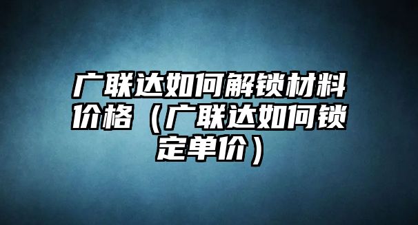 廣聯(lián)達(dá)如何解鎖材料價(jià)格（廣聯(lián)達(dá)如何鎖定單價(jià)）