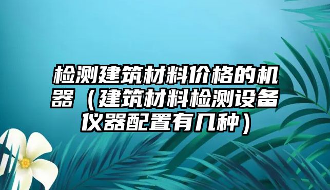 檢測建筑材料價格的機器（建筑材料檢測設(shè)備儀器配置有幾種）