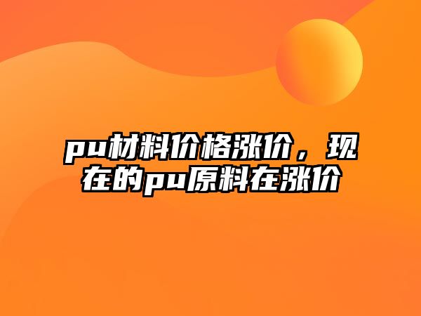 pu材料價格漲價，現(xiàn)在的pu原料在漲價