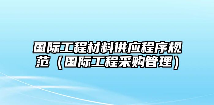 國際工程材料供應(yīng)程序規(guī)范（國際工程采購管理）