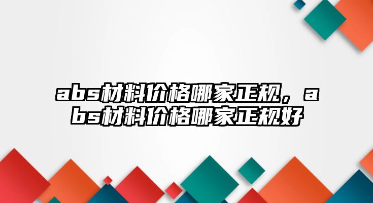 abs材料價格哪家正規(guī)，abs材料價格哪家正規(guī)好