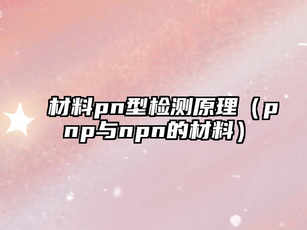 材料pn型檢測(cè)原理（pnp與npn的材料）