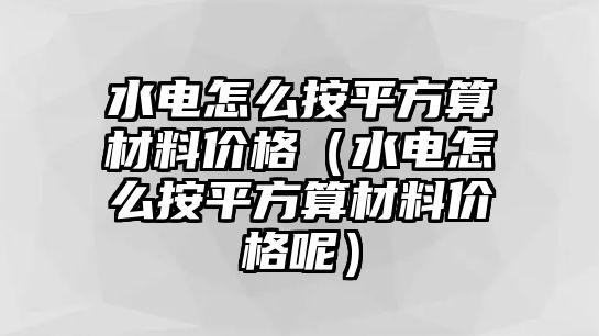 水電怎么按平方算材料價(jià)格（水電怎么按平方算材料價(jià)格呢）