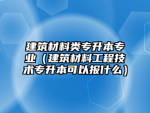 建筑材料類專升本專業(yè)（建筑材料工程技術(shù)專升本可以報什么）