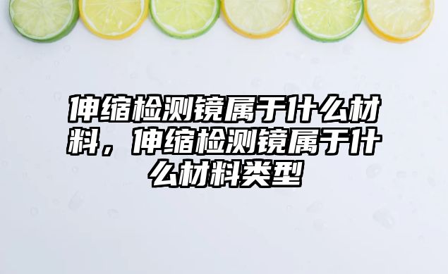 伸縮檢測鏡屬于什么材料，伸縮檢測鏡屬于什么材料類型