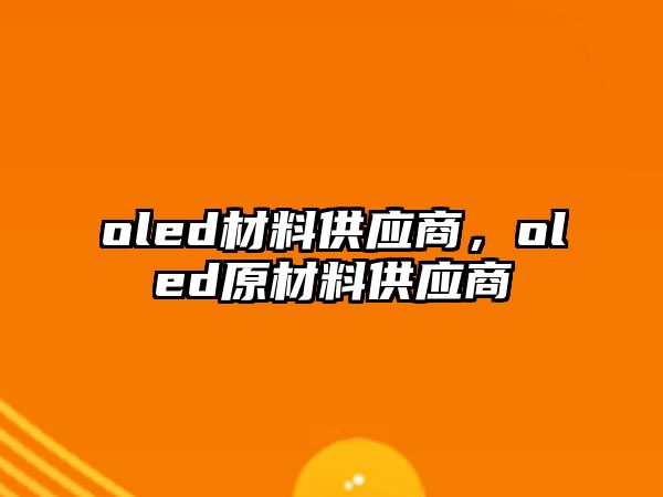 oled材料供應(yīng)商，oled原材料供應(yīng)商