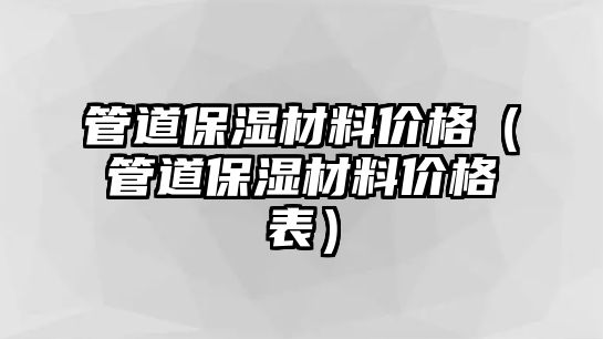 管道保濕材料價格（管道保濕材料價格表）