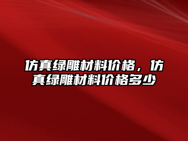 仿真綠雕材料價格，仿真綠雕材料價格多少