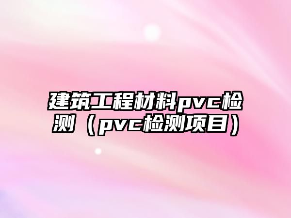 建筑工程材料pvc檢測（pvc檢測項目）